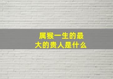 属猴一生的最大的贵人是什么