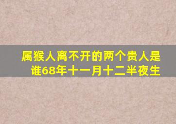 属猴人离不开的两个贵人是谁68年十一月十二半夜生