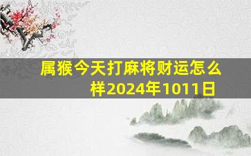 属猴今天打麻将财运怎么样2024年1011日