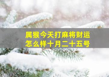 属猴今天打麻将财运怎么样十月二十五号