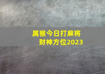 属猴今日打麻将财神方位2023