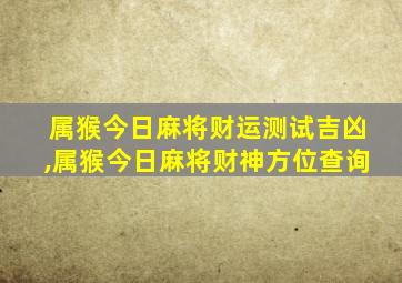 属猴今日麻将财运测试吉凶,属猴今日麻将财神方位查询