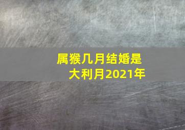 属猴几月结婚是大利月2021年