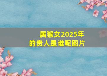 属猴女2025年的贵人是谁呢图片