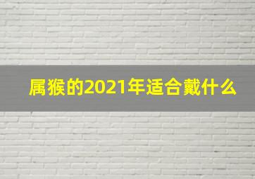 属猴的2021年适合戴什么