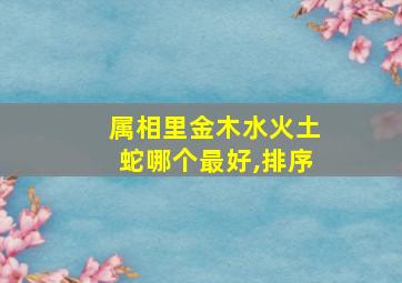 属相里金木水火土蛇哪个最好,排序