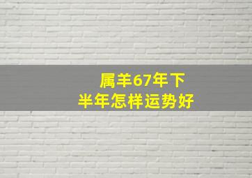 属羊67年下半年怎样运势好