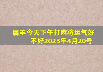 属羊今天下午打麻将运气好不好2023年4月20号