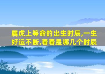 属虎上等命的出生时辰,一生好运不断,看看是哪几个时辰