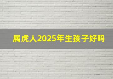 属虎人2025年生孩子好吗