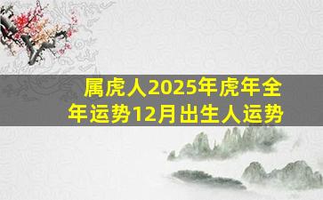 属虎人2025年虎年全年运势12月出生人运势