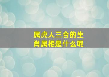 属虎人三合的生肖属相是什么呢