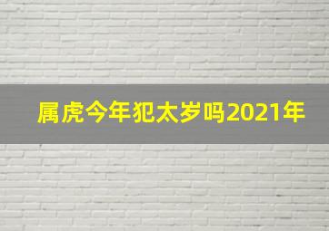 属虎今年犯太岁吗2021年