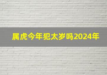 属虎今年犯太岁吗2024年