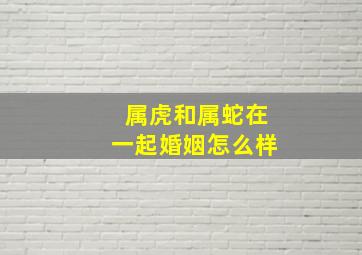 属虎和属蛇在一起婚姻怎么样