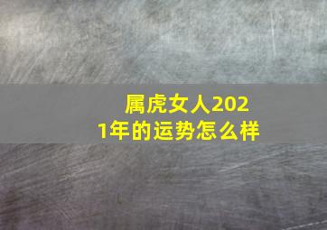 属虎女人2021年的运势怎么样