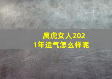 属虎女人2021年运气怎么样呢