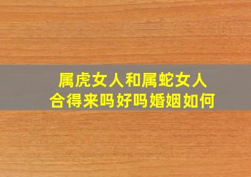 属虎女人和属蛇女人合得来吗好吗婚姻如何