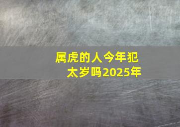 属虎的人今年犯太岁吗2025年