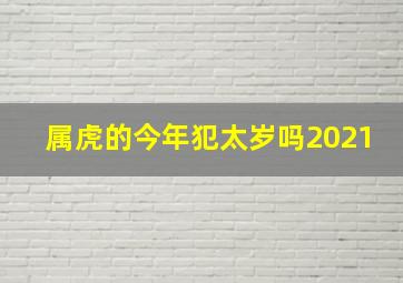 属虎的今年犯太岁吗2021