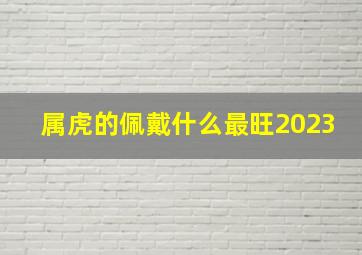 属虎的佩戴什么最旺2023