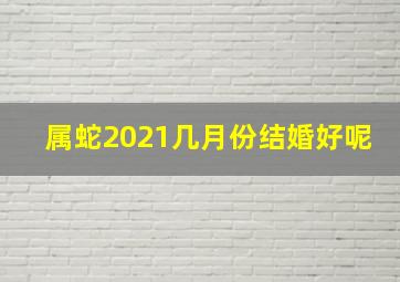 属蛇2021几月份结婚好呢