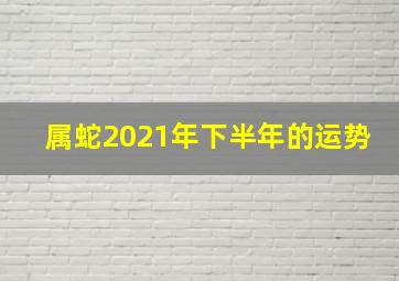 属蛇2021年下半年的运势