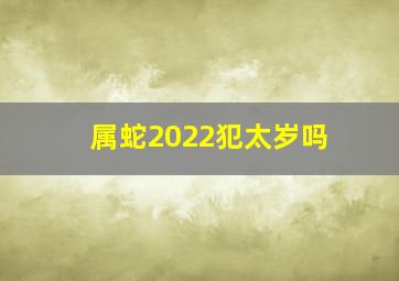 属蛇2022犯太岁吗