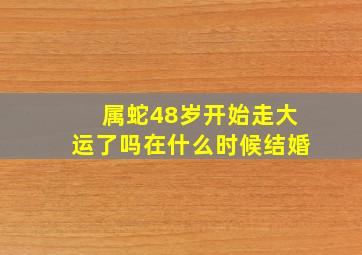 属蛇48岁开始走大运了吗在什么时候结婚