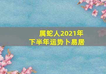 属蛇人2021年下半年运势卜易居