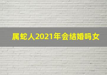 属蛇人2021年会结婚吗女