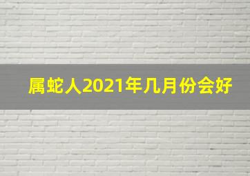 属蛇人2021年几月份会好