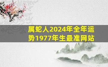 属蛇人2024年全年运势1977年生最准网站