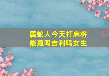 属蛇人今天打麻将能赢吗吉利吗女生