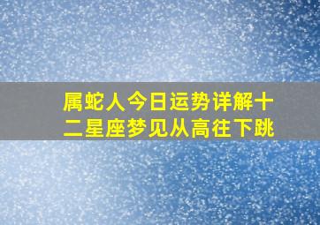 属蛇人今日运势详解十二星座梦见从高往下跳