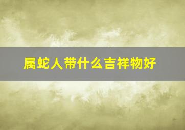 属蛇人带什么吉祥物好