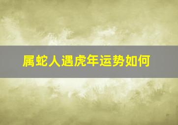 属蛇人遇虎年运势如何