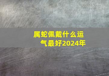 属蛇佩戴什么运气最好2024年