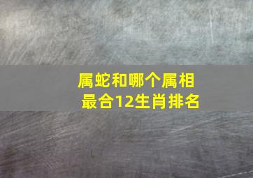 属蛇和哪个属相最合12生肖排名