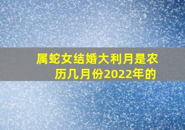 属蛇女结婚大利月是农历几月份2022年的