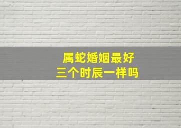 属蛇婚姻最好三个时辰一样吗