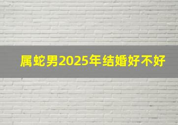 属蛇男2025年结婚好不好