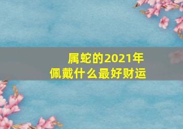 属蛇的2021年佩戴什么最好财运