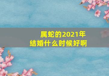 属蛇的2021年结婚什么时候好啊