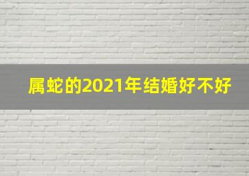 属蛇的2021年结婚好不好