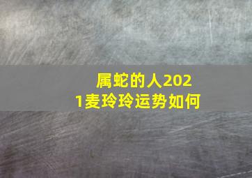 属蛇的人2021麦玲玲运势如何