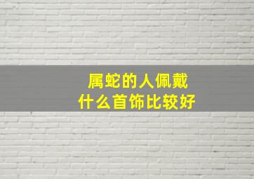 属蛇的人佩戴什么首饰比较好