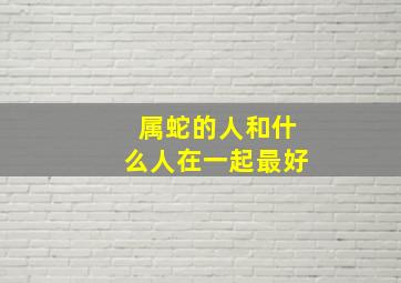 属蛇的人和什么人在一起最好