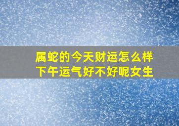 属蛇的今天财运怎么样下午运气好不好呢女生