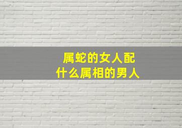 属蛇的女人配什么属相的男人